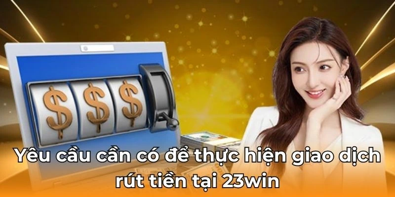 Yêu cầu cần có để tiến hành xử lý rút tiền tại nhà cái 23win